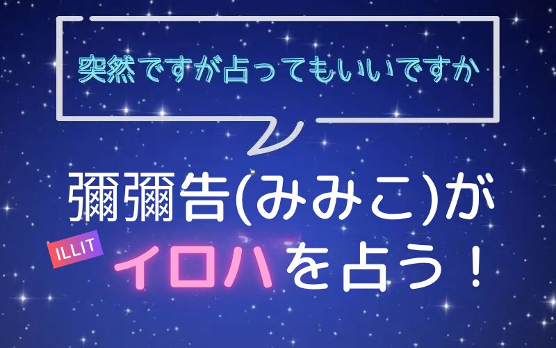 彌彌告_みみこ_ホロスコープ占い_ILLIT_イロハ_突然ですが占ってもいいですか